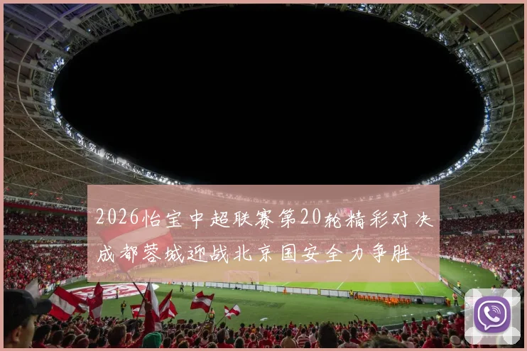 2026怡宝中超联赛第20轮精彩对决成都蓉城迎战北京国安全力争胜