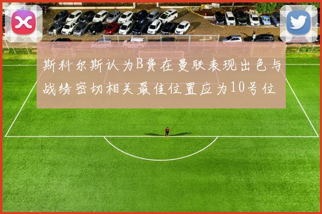 斯科尔斯认为B费在曼联表现出色与战绩密切相关最佳位置应为10号位