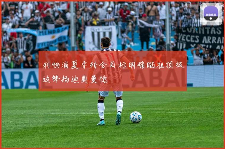 利物浦夏季转会目标明确瞄准顶级边锋扬迪奥曼德