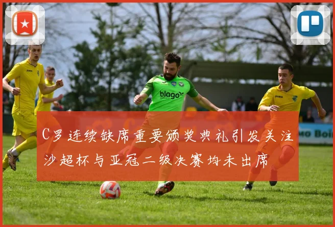 C罗连续缺席重要颁奖典礼引发关注沙超杯与亚冠二级决赛均未出席
