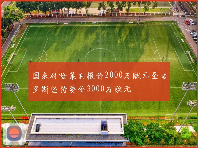 国米对哈莱利报价2000万欧元圣吉罗斯坚持要价3000万欧元