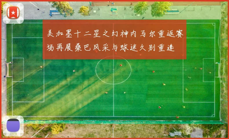 美加墨十二星之幻神内马尔重返赛场再展桑巴风采与球迷久别重逢