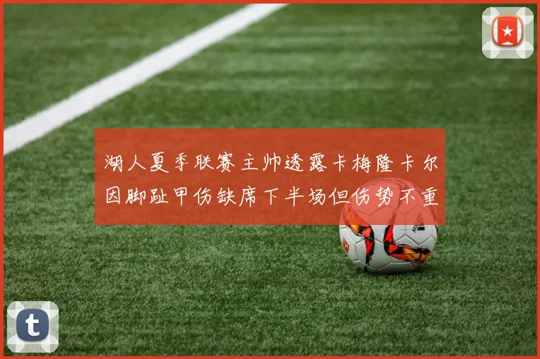 湖人夏季联赛主帅透露卡梅隆卡尔因脚趾甲伤缺席下半场但伤势不重