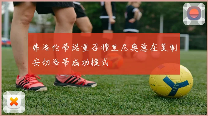 弗洛伦蒂诺重召穆里尼奥意在复制安切洛蒂成功模式
