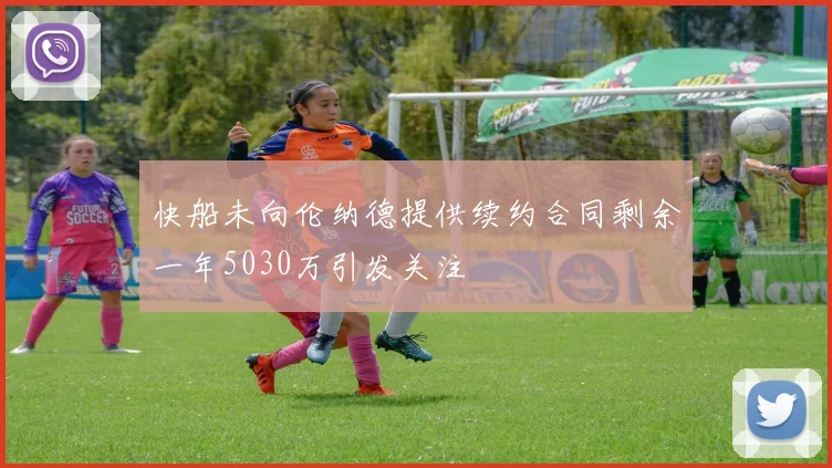 快船未向伦纳德提供续约合同剩余一年5030万引发关注