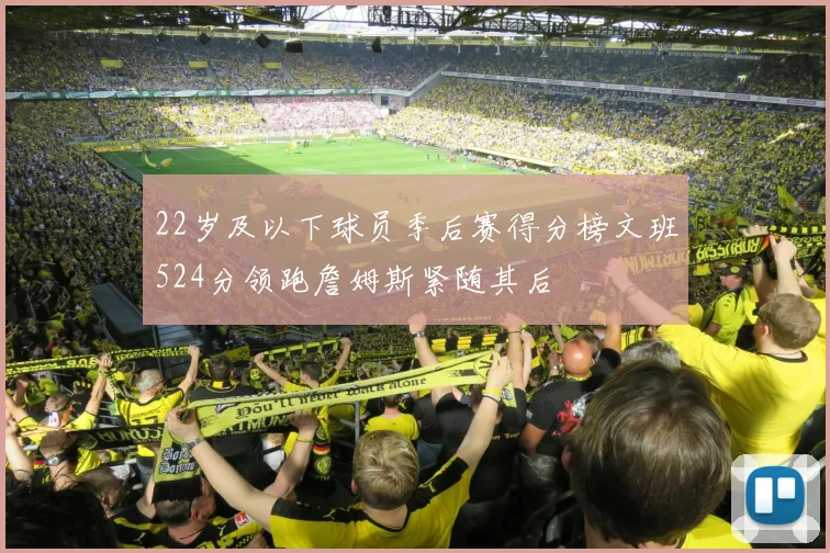 22岁及以下球员季后赛得分榜文班524分领跑詹姆斯紧随其后