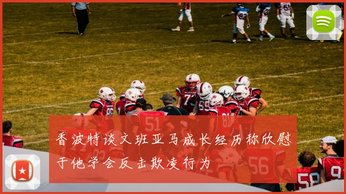 香波特谈文班亚马成长经历称欣慰于他学会反击欺凌行为