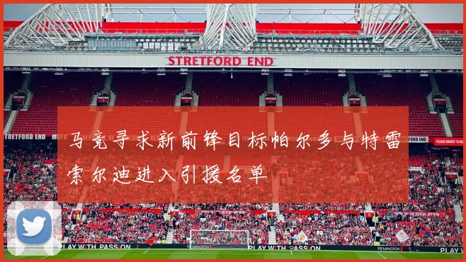 马竞寻求新前锋目标帕尔多与特雷索尔迪进入引援名单