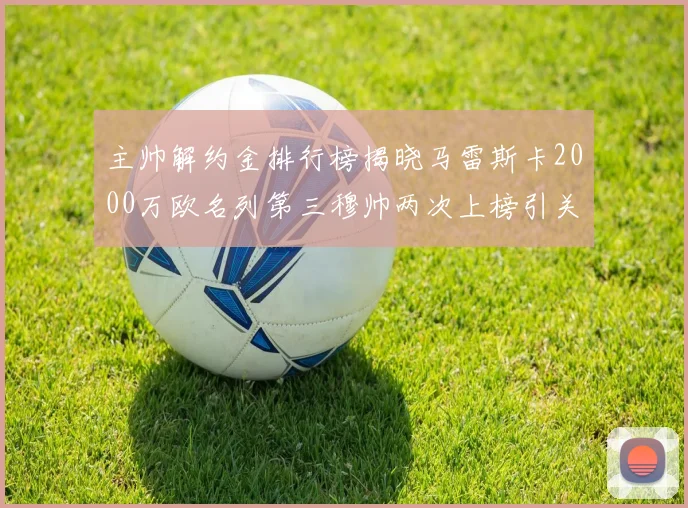 主帅解约金排行榜揭晓马雷斯卡2000万欧名列第三穆帅两次上榜引关注