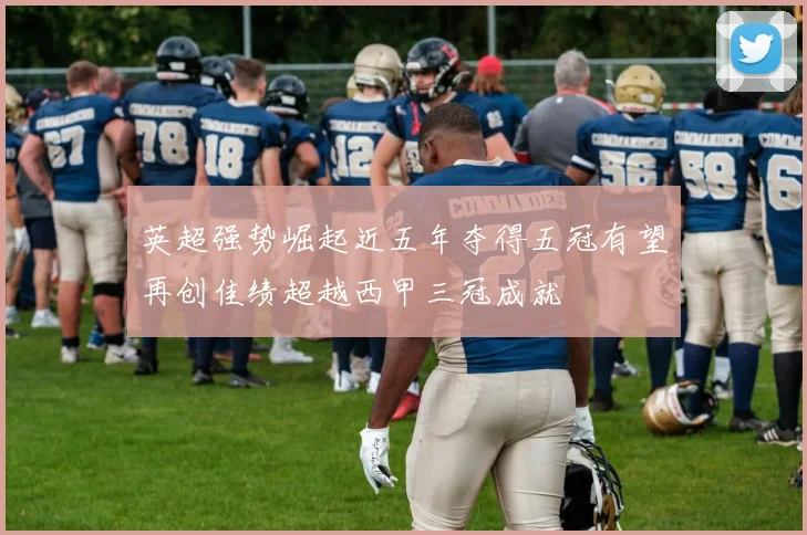 英超强势崛起近五年夺得五冠有望再创佳绩超越西甲三冠成就