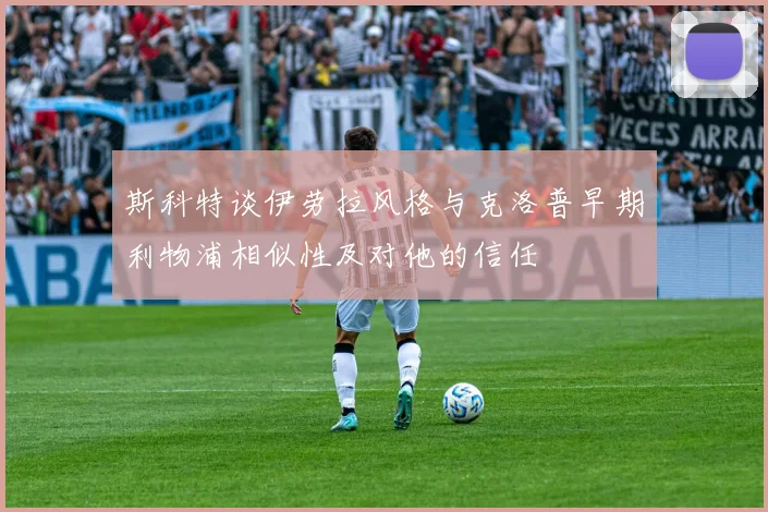 斯科特谈伊劳拉风格与克洛普早期利物浦相似性及对他的信任