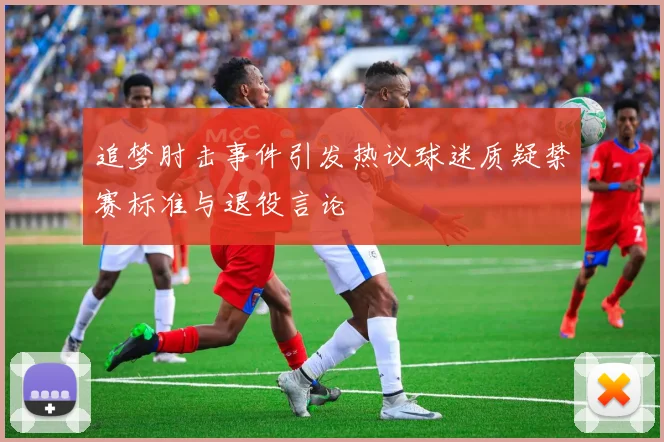追梦肘击事件引发热议球迷质疑禁赛标准与退役言论