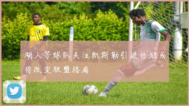 湖人等球队关注凯斯勒引进计划或将改变联盟格局