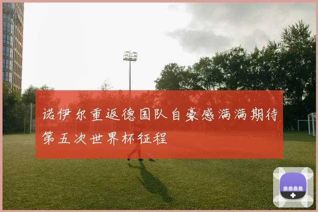 诺伊尔重返德国队自豪感满满期待第五次世界杯征程