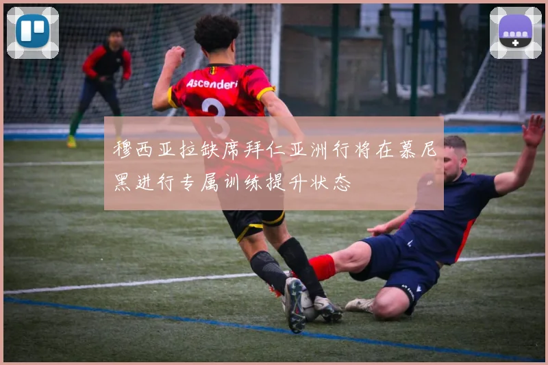 穆西亚拉缺席拜仁亚洲行将在慕尼黑进行专属训练提升状态