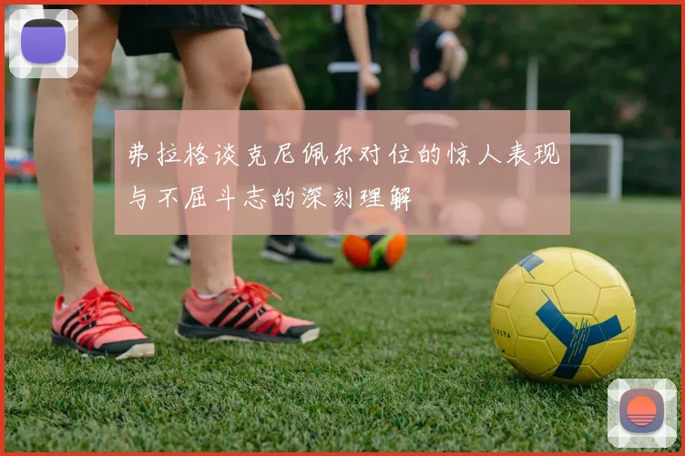 弗拉格谈克尼佩尔对位的惊人表现与不屈斗志的深刻理解