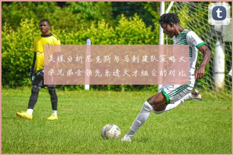 美媒分析尼克斯与马刺建队策略大学兄弟会领先乐透天才组合的对比