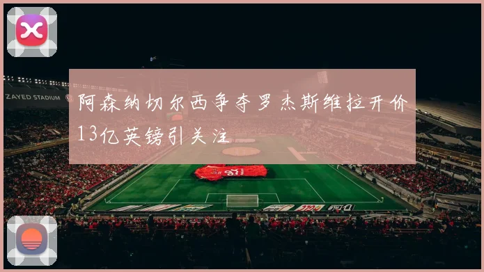 阿森纳切尔西争夺罗杰斯维拉开价13亿英镑引关注