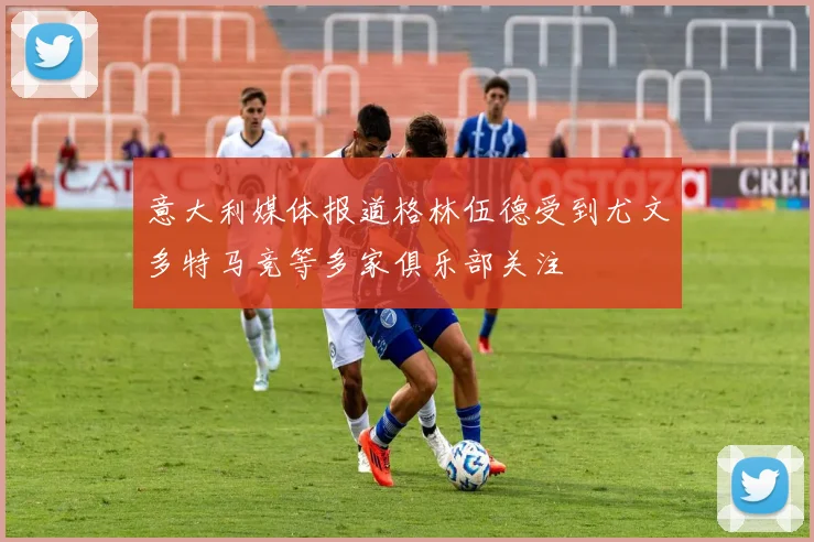 意大利媒体报道格林伍德受到尤文多特马竞等多家俱乐部关注