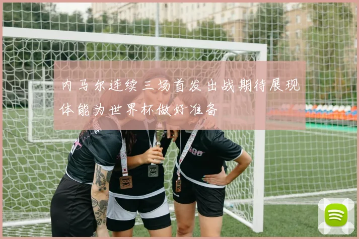 内马尔连续三场首发出战期待展现体能为世界杯做好准备