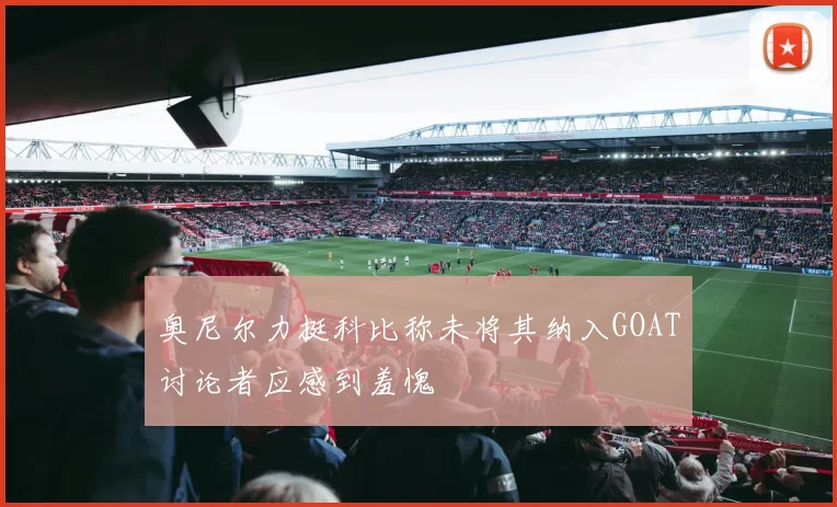 奥尼尔力挺科比称未将其纳入GOAT讨论者应感到羞愧