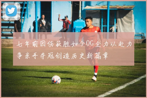 七年前因伤获胜如今OG全力以赴力争亲手夺冠创造历史新篇章