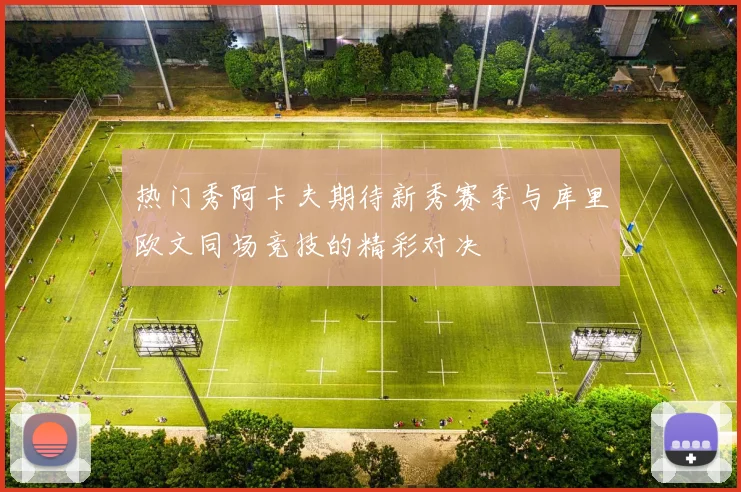 热门秀阿卡夫期待新秀赛季与库里欧文同场竞技的精彩对决