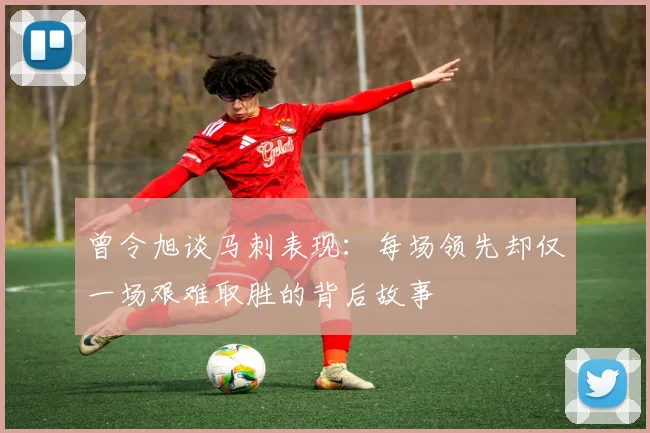 曾令旭谈马刺表现：每场领先却仅一场艰难取胜的背后故事