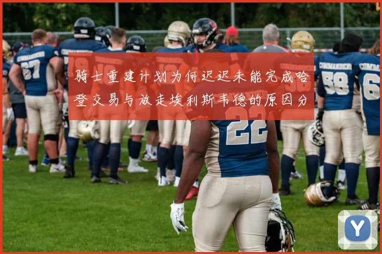 骑士重建计划为何迟迟未能完成哈登交易与放走埃利斯韦德的原因分析